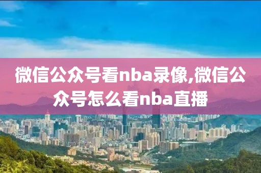 微信公众号看nba录像,微信公众号怎么看nba直播