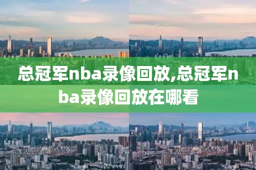 总冠军nba录像回放,总冠军nba录像回放在哪看