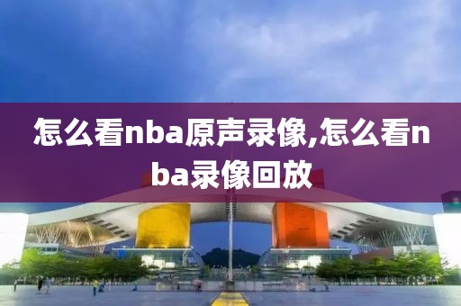 怎么看nba原声录像,怎么看nba录像回放