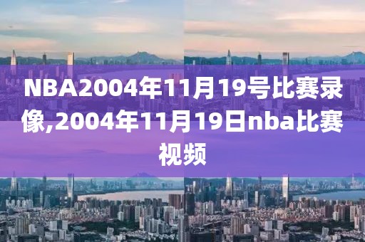 NBA2004年11月19号比赛录像,2004年11月19日nba比赛视频