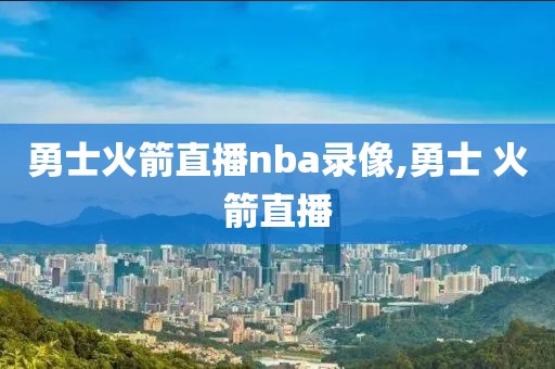 勇士火箭直播nba录像,勇士 火箭直播