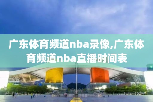 广东体育频道nba录像,广东体育频道nba直播时间表