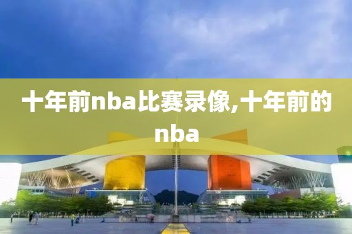 十年前nba比赛录像,十年前的nba