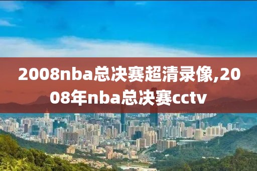 2008nba总决赛超清录像,2008年nba总决赛cctv