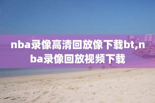 nba录像高清回放像下载bt,nba录像回放视频下载