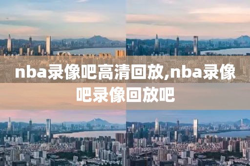 nba录像吧高清回放,nba录像吧录像回放吧