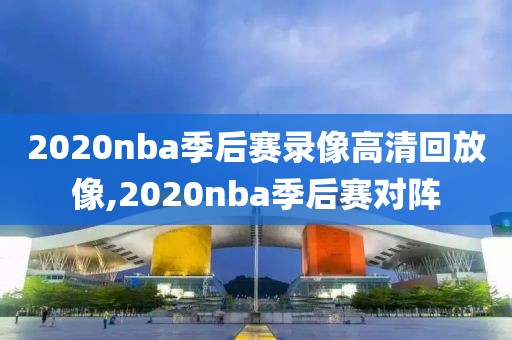 2020nba季后赛录像高清回放像,2020nba季后赛对阵