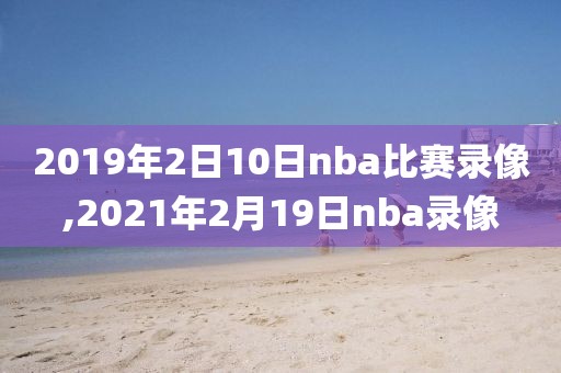 2019年2日10日nba比赛录像,2021年2月19日nba录像