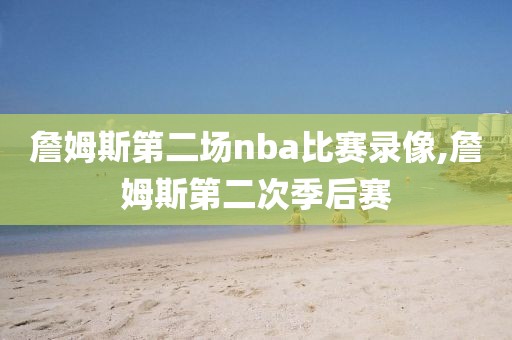 詹姆斯第二场nba比赛录像,詹姆斯第二次季后赛