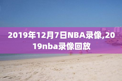 2019年12月7日NBA录像,2019nba录像回放