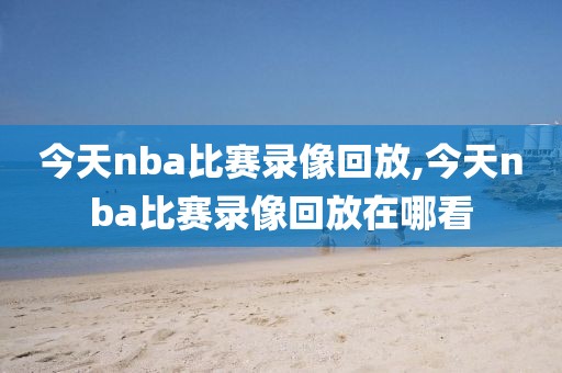 今天nba比赛录像回放,今天nba比赛录像回放在哪看