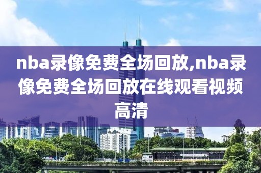 nba录像免费全场回放,nba录像免费全场回放在线观看视频高清