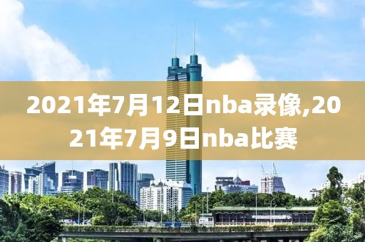 2021年7月12日nba录像,2021年7月9日nba比赛