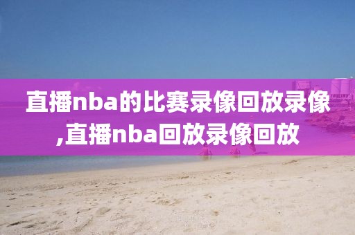 直播nba的比赛录像回放录像,直播nba回放录像回放