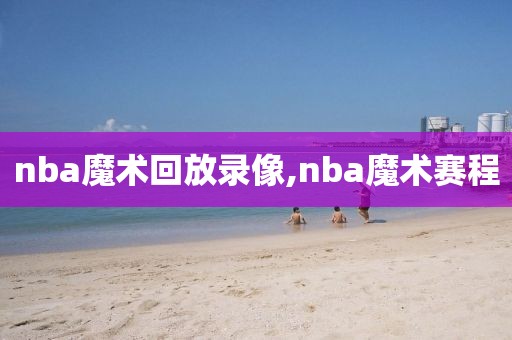nba魔术回放录像,nba魔术赛程