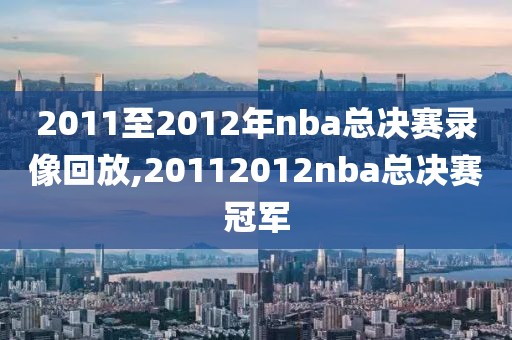 2011至2012年nba总决赛录像回放,20112012nba总决赛冠军