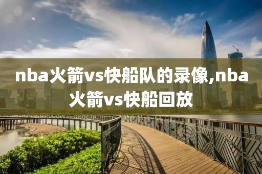 nba火箭vs快船队的录像,nba火箭vs快船回放
