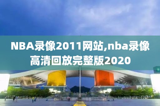 NBA录像2011网站,nba录像高清回放完整版2020