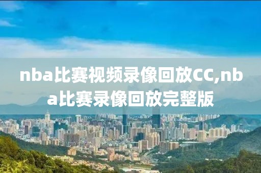 nba比赛视频录像回放CC,nba比赛录像回放完整版