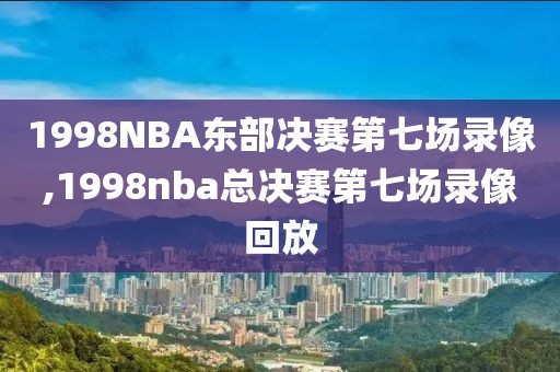 1998NBA东部决赛第七场录像,1998nba总决赛第七场录像回放