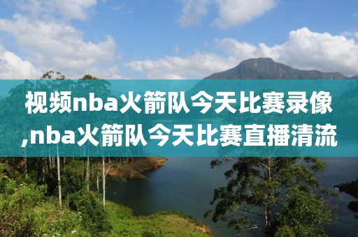 视频nba火箭队今天比赛录像,nba火箭队今天比赛直播清流