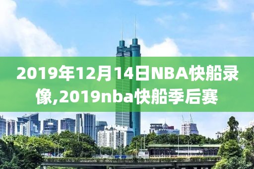 2019年12月14日NBA快船录像,2019nba快船季后赛