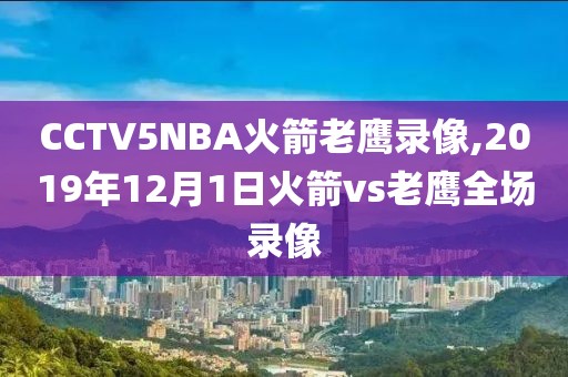 CCTV5NBA火箭老鹰录像,2019年12月1日火箭vs老鹰全场录像