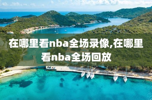 在哪里看nba全场录像,在哪里看nba全场回放