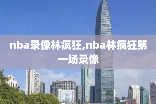 nba录像林疯狂,nba林疯狂第一场录像