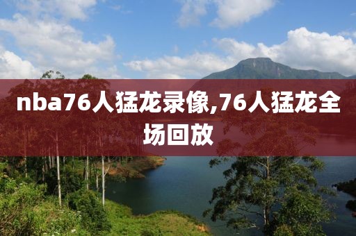 nba76人猛龙录像,76人猛龙全场回放