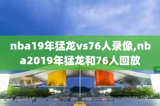 nba19年猛龙vs76人录像,nba2019年猛龙和76人回放
