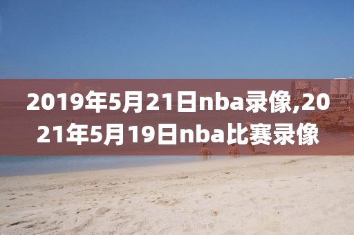 2019年5月21日nba录像,2021年5月19日nba比赛录像