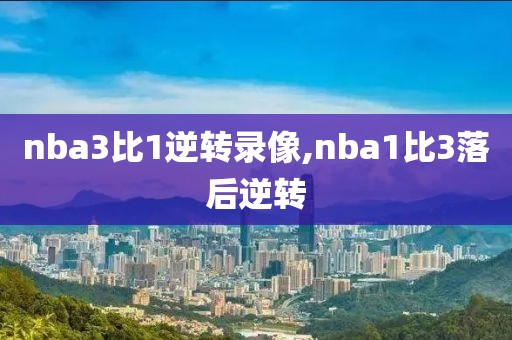 nba3比1逆转录像,nba1比3落后逆转