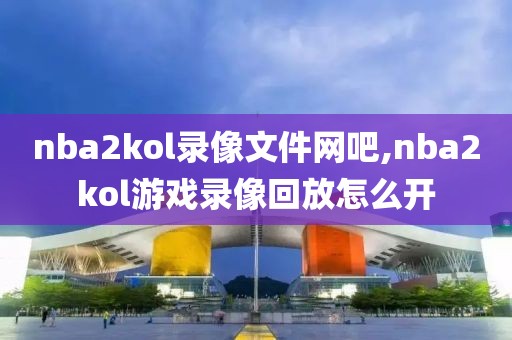 nba2kol录像文件网吧,nba2kol游戏录像回放怎么开
