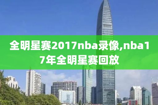 全明星赛2017nba录像,nba17年全明星赛回放