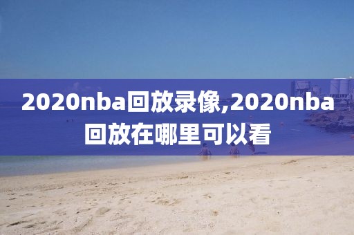 2020nba回放录像,2020nba回放在哪里可以看