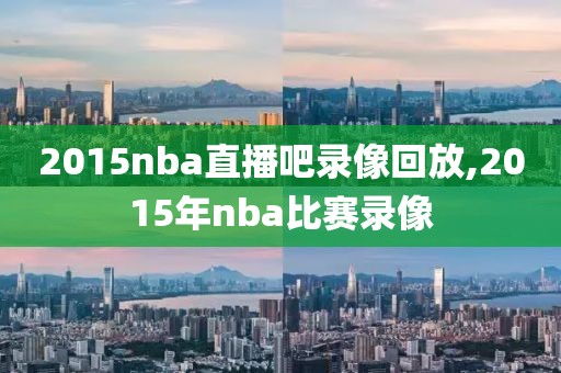 2015nba直播吧录像回放,2015年nba比赛录像