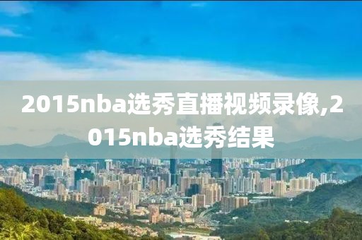 2015nba选秀直播视频录像,2015nba选秀结果