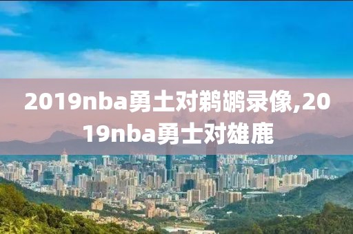 2019nba勇土对鹈鹕录像,2019nba勇士对雄鹿