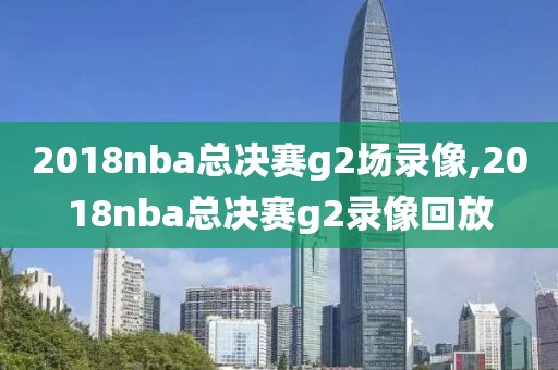 2018nba总决赛g2场录像,2018nba总决赛g2录像回放