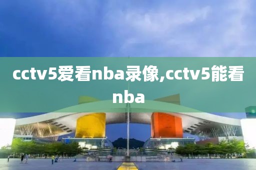 cctv5爱看nba录像,cctv5能看nba