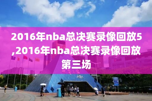 2016年nba总决赛录像回放5,2016年nba总决赛录像回放第三场