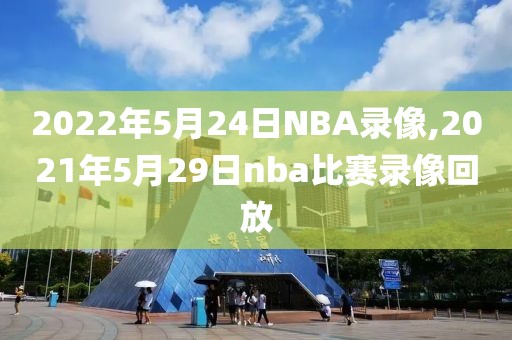2022年5月24日NBA录像,2021年5月29日nba比赛录像回放