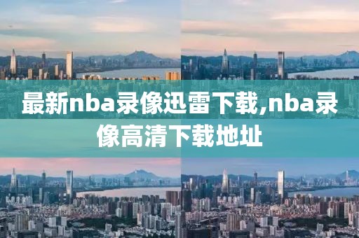 最新nba录像迅雷下载,nba录像高清下载地址