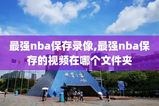 最强nba保存录像,最强nba保存的视频在哪个文件夹