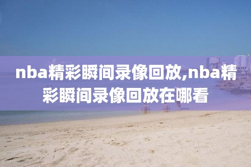 nba精彩瞬间录像回放,nba精彩瞬间录像回放在哪看