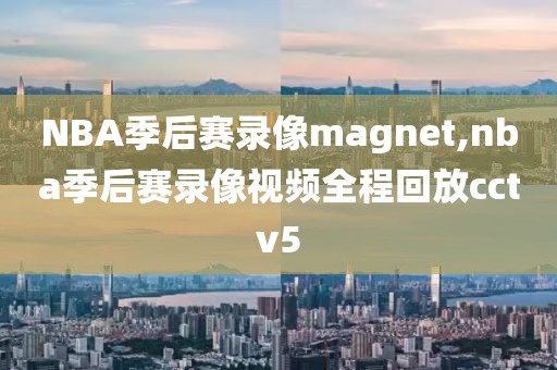 NBA季后赛录像magnet,nba季后赛录像视频全程回放cctv5