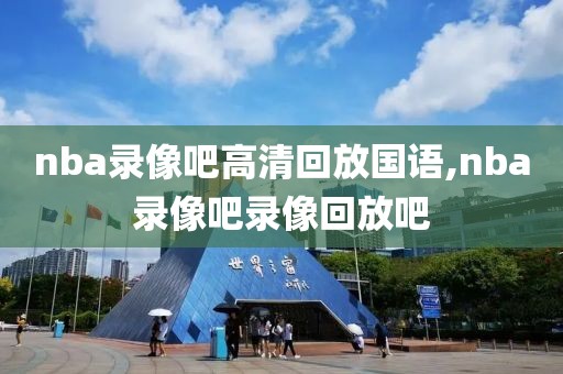 nba录像吧高清回放国语,nba录像吧录像回放吧