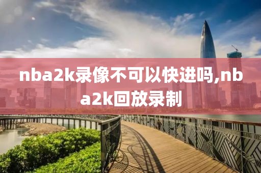 nba2k录像不可以快进吗,nba2k回放录制