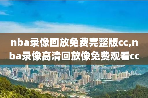 nba录像回放免费完整版cc,nba录像高清回放像免费观看cc